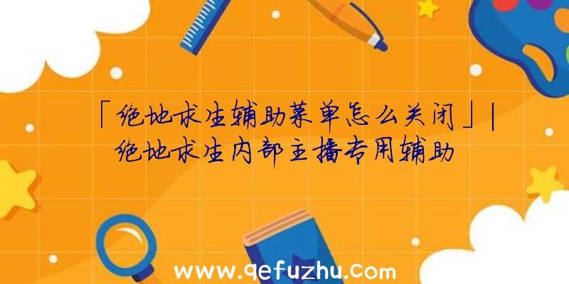 「绝地求生辅助菜单怎么关闭」|绝地求生内部主播专用辅助